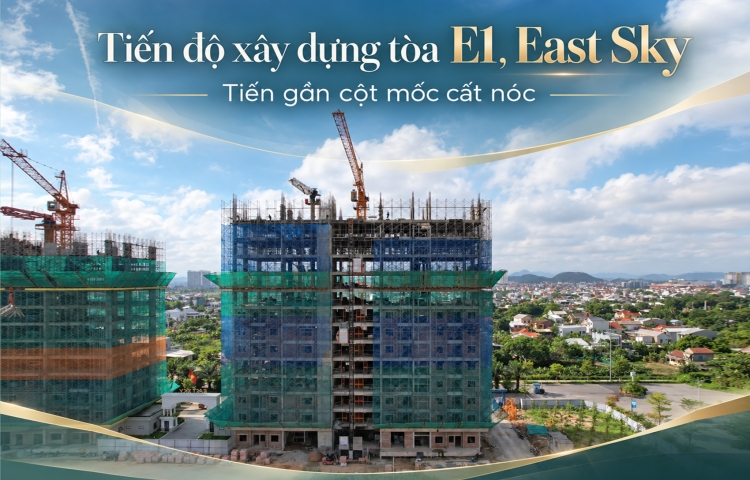 TÒA E1, EAST SKY - TIẾN GẦN CỘT MỐC CẤT NÓC